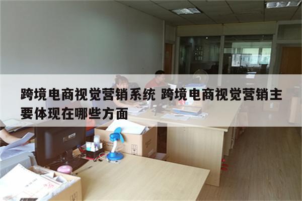 跨境电商视觉营销系统 跨境电商视觉营销主要体现在哪些方面