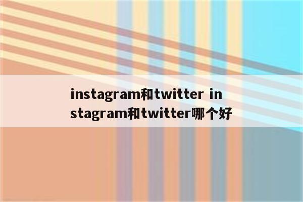 instagram和twitter instagram和twitter哪个好