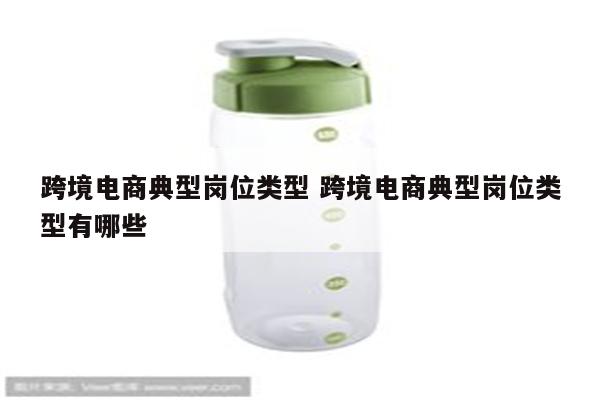 跨境电商典型岗位类型 跨境电商典型岗位类型有哪些