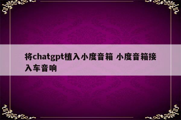 将chatgpt植入小度音箱 小度音箱接入车音响