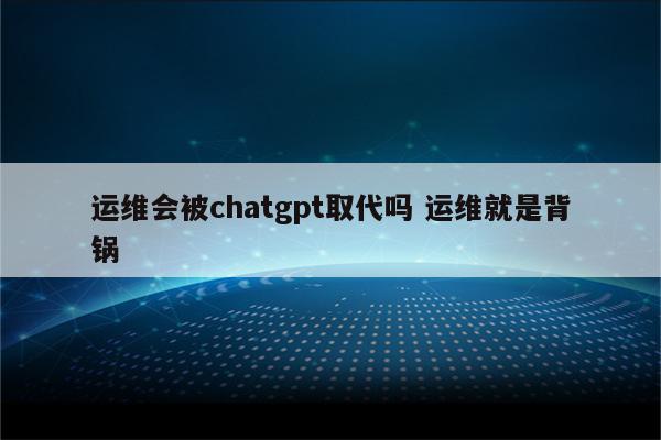 运维会被chatgpt取代吗 运维就是背锅