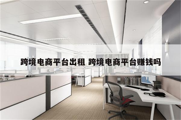 跨境电商平台出租 跨境电商平台赚钱吗