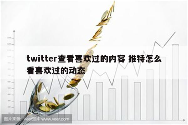 twitter查看喜欢过的内容 推特怎么看喜欢过的动态