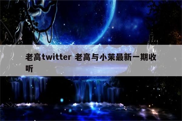 老高twitter 老高与小茉最新一期收听