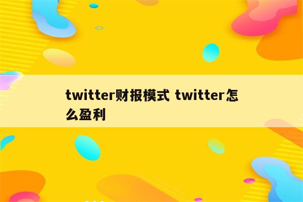twitter财报模式 twitter怎么盈利