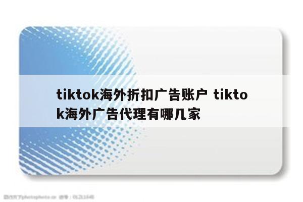 tiktok海外折扣广告账户 tiktok海外广告代理有哪几家