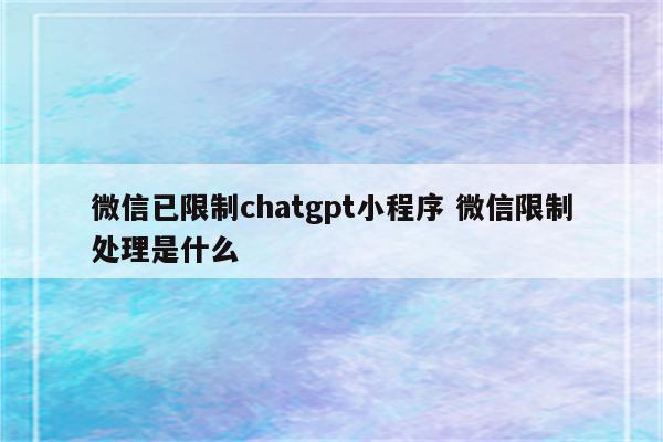 微信已限制chatgpt小程序 微信限制处理是什么