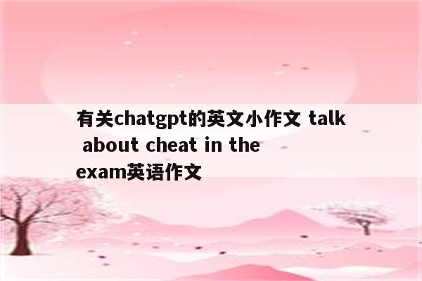 有关chatgpt的英文小作文 talk about cheat in the exam英语作文