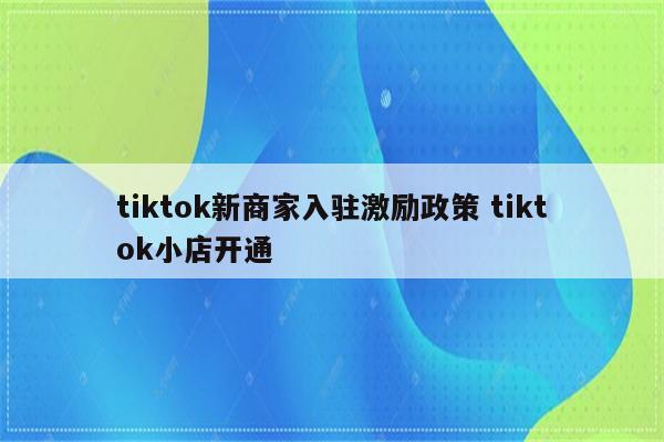 tiktok新商家入驻激励政策 tiktok小店开通