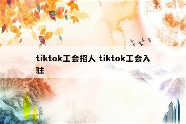 tiktok工会招人 tiktok工会入驻