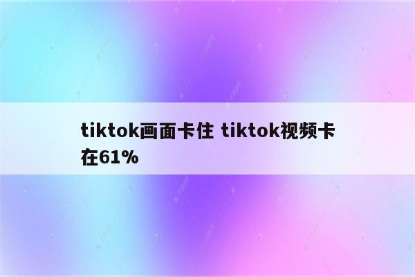 tiktok画面卡住 tiktok视频卡在61%