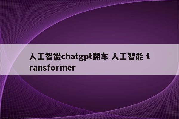 人工智能chatgpt翻车 人工智能 transformer