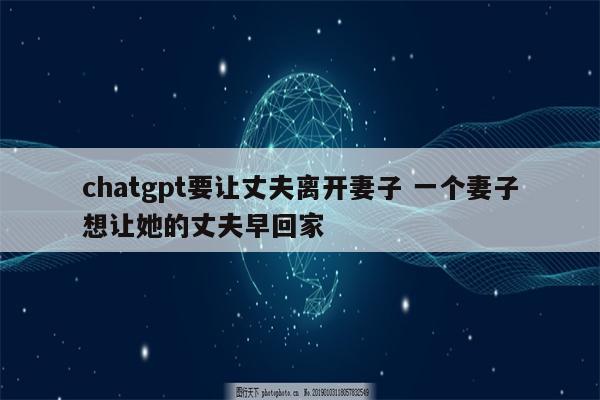 chatgpt要让丈夫离开妻子 一个妻子想让她的丈夫早回家