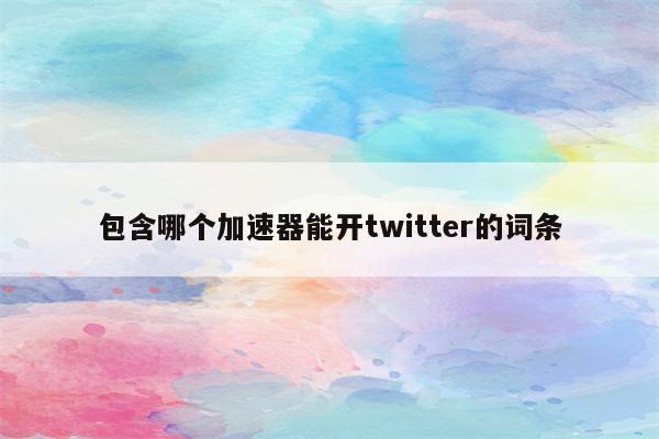 包含哪个加速器能开twitter的词条