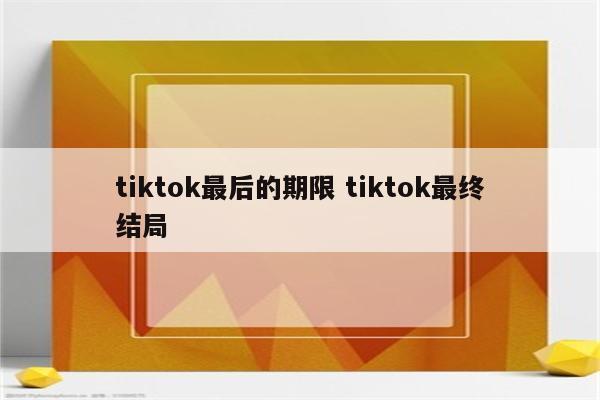 tiktok最后的期限 tiktok最终结局