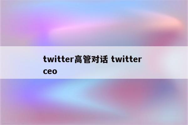 twitter高管对话 twitter ceo
