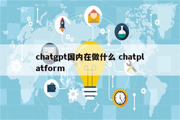 chatgpt国内在做什么 chatplatform
