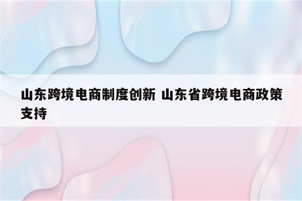 山东跨境电商制度创新 山东省跨境电商政策支持