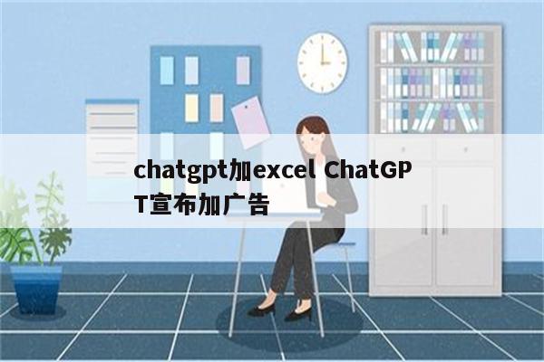 chatgpt加excel ChatGPT宣布加广告
