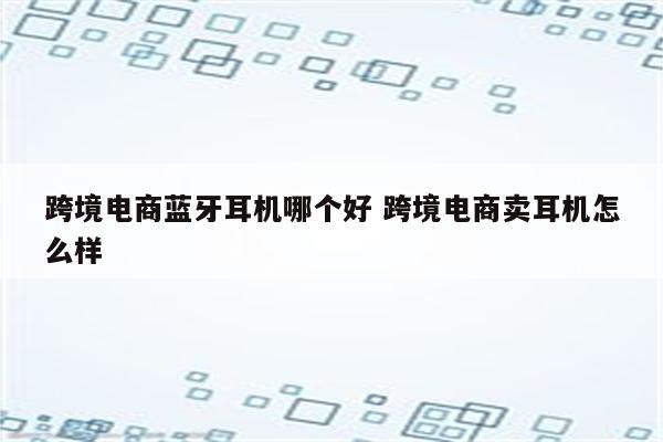 跨境电商蓝牙耳机哪个好 跨境电商卖耳机怎么样