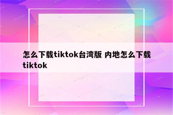 怎么下载tiktok台湾版 内地怎么下载tiktok