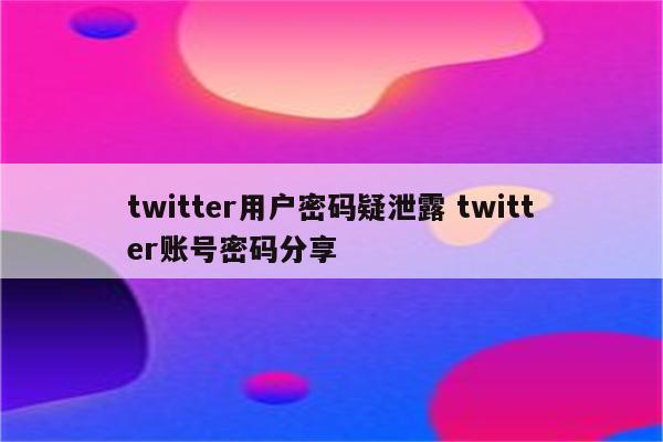 twitter用户密码疑泄露 twitter账号密码分享