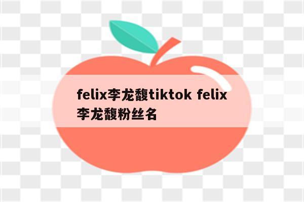 felix李龙馥tiktok felix李龙馥粉丝名
