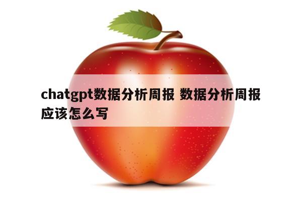 chatgpt数据分析周报 数据分析周报应该怎么写