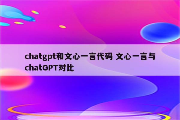 chatgpt和文心一言代码 文心一言与chatGPT对比