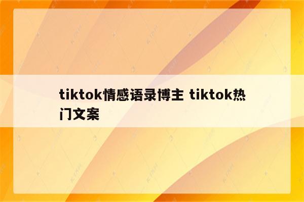 tiktok情感语录博主 tiktok热门文案