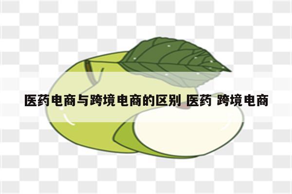 医药电商与跨境电商的区别 医药 跨境电商