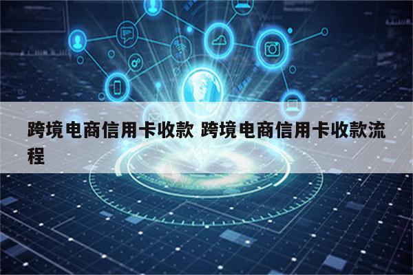 跨境电商信用卡收款 跨境电商信用卡收款流程
