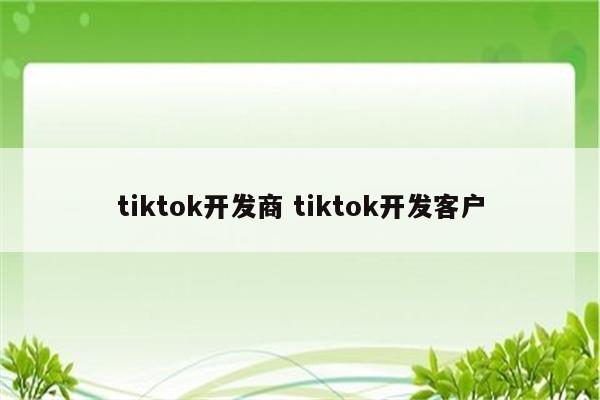 tiktok开发商 tiktok开发客户