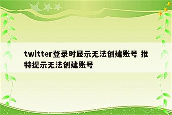 twitter登录时显示无法创建账号 推特提示无法创建账号