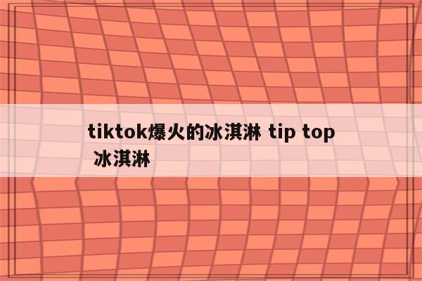 tiktok爆火的冰淇淋 tip top 冰淇淋