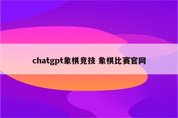 chatgpt象棋竞技 象棋比赛官网