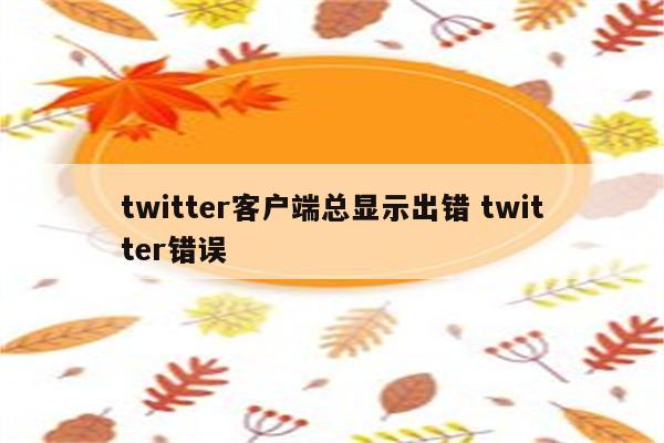 twitter客户端总显示出错 twitter错误