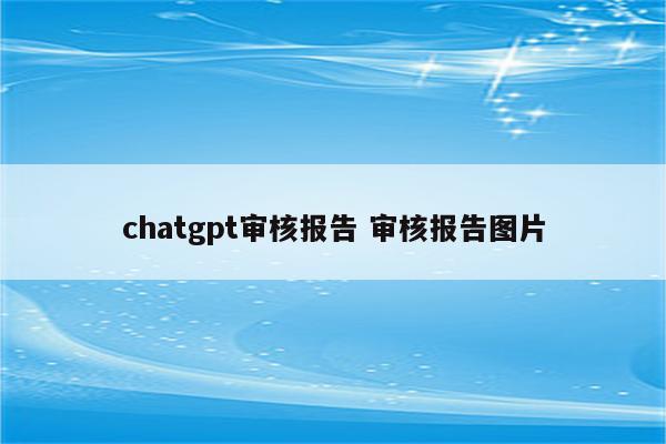 chatgpt审核报告 审核报告图片