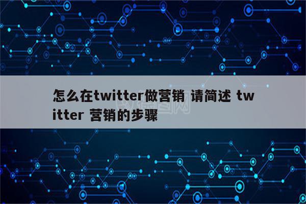 怎么在twitter做营销 请简述 twitter 营销的步骤