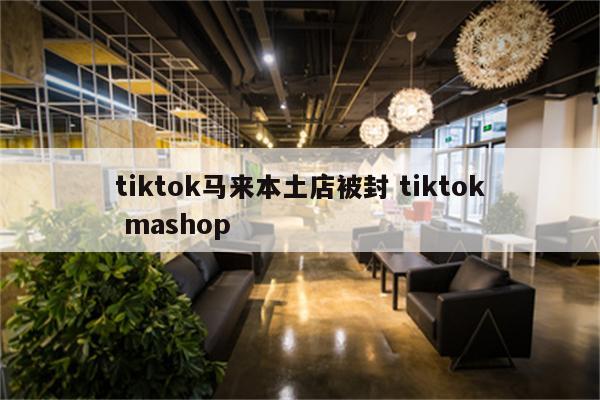 tiktok马来本土店被封 tiktok mashop