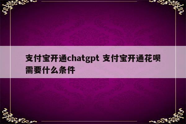 支付宝开通chatgpt 支付宝开通花呗需要什么条件