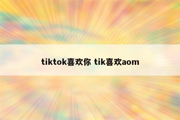 tiktok喜欢你 tik喜欢aom