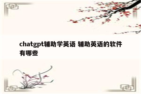chatgpt辅助学英语 辅助英语的软件有哪些