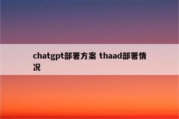 chatgpt部署方案 thaad部署情况