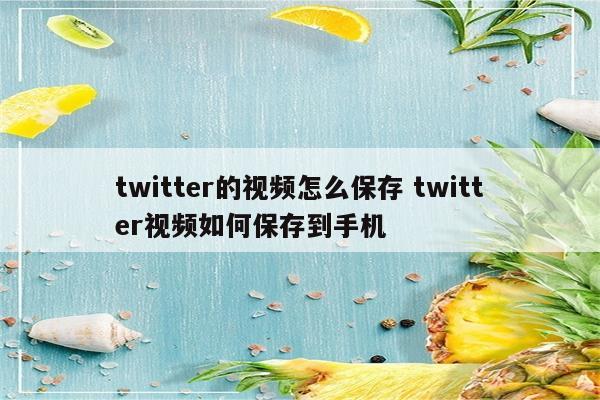 twitter的视频怎么保存 twitter视频如何保存到手机