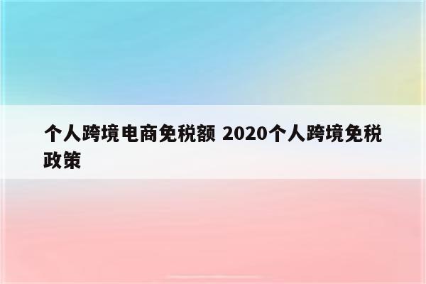 个人跨境电商免税额 2020个人跨境免税政策