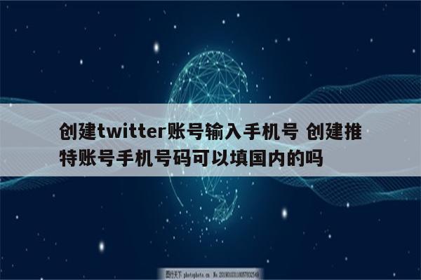 创建twitter账号输入手机号 创建推特账号手机号码可以填国内的吗