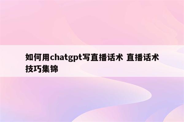 如何用chatgpt写直播话术 直播话术技巧集锦