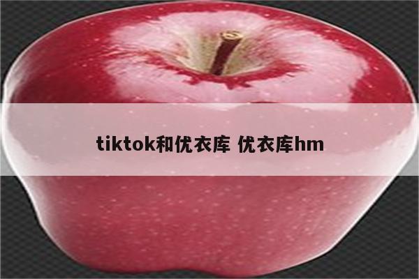 tiktok和优衣库 优衣库hm