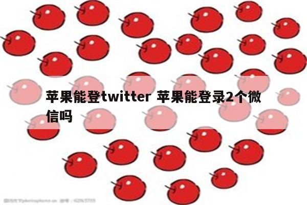 苹果能登twitter 苹果能登录2个微信吗